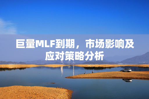 巨量MLF到期，市场影响及应对策略分析