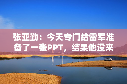 张亚勤：今天专门给雷军准备了一张PPT，结果他没来