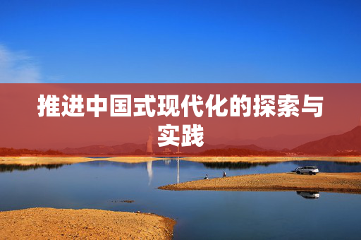 推进中国式现代化的探索与实践