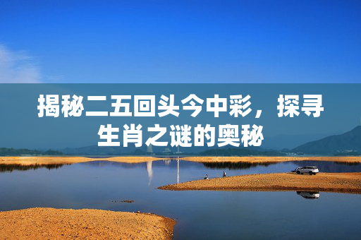 揭秘二五回头今中彩，探寻生肖之谜的奥秘