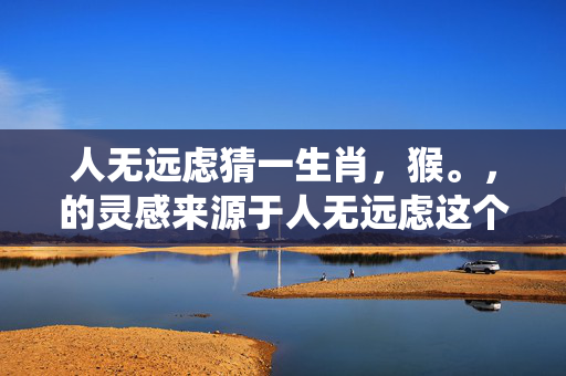 人无远虑猜一生肖，猴。，的灵感来源于人无远虑这个成语，而根据传统解生肖的方式，常常会寻找与成语或词语相关的意象或象征。在这里，猴被选为答案，是因为在文化传统中，猴子常被视为聪明、机智的象征，而人无远虑则暗示了缺乏远见和计划，因此与猴的形象有所关联。但请注意，这只是一个基于文化和语言习惯的解读，并不代表确切的答案。