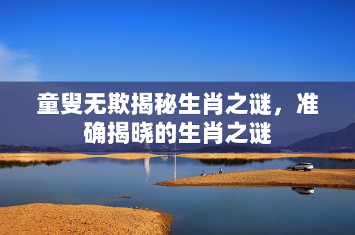 童叟无欺揭秘生肖之谜，准确揭晓的生肖之谜