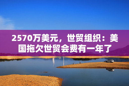 2570万美元，世贸组织：美国拖欠世贸会费有一年了