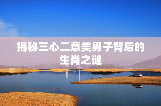 揭秘三心二意美男子背后的生肖之谜