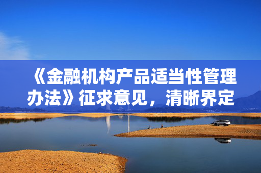 《金融机构产品适当性管理办法》征求意见，清晰界定金融机构与客户的权利义务边界