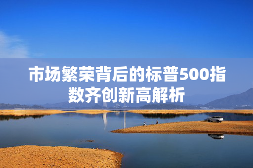 市场繁荣背后的标普500指数齐创新高解析