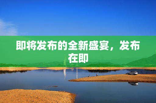 即将发布的全新盛宴，发布在即