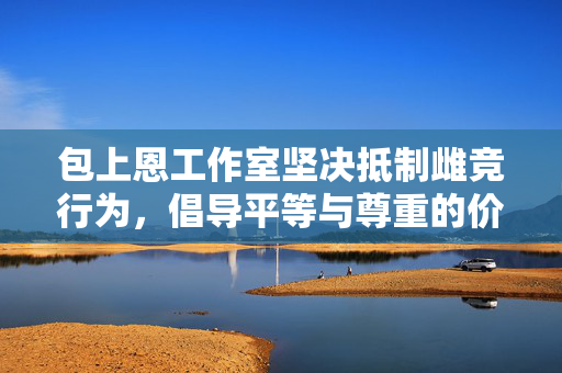包上恩工作室坚决抵制雌竞行为，倡导平等与尊重的价值观