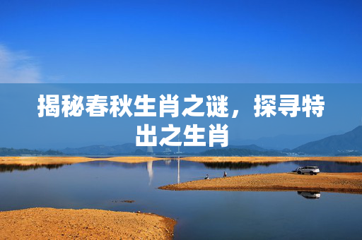 揭秘春秋生肖之谜，探寻特出之生肖