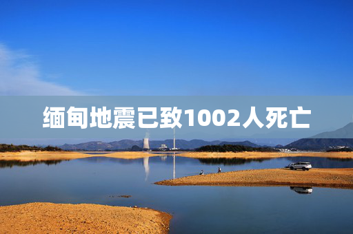 缅甸地震已致1002人死亡