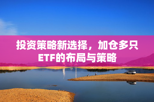 投资策略新选择，加仓多只ETF的布局与策略