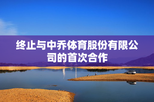 终止与中乔体育股份有限公司的首次合作