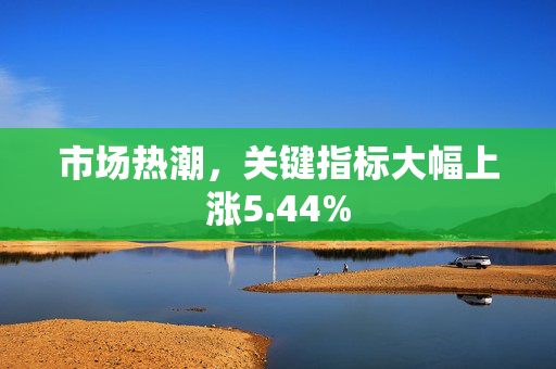 市场热潮，关键指标大幅上涨5.44%