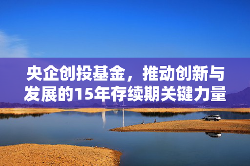 央企创投基金，推动创新与发展的15年存续期关键力量