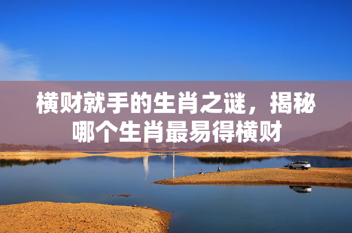 横财就手的生肖之谜，揭秘哪个生肖最易得横财