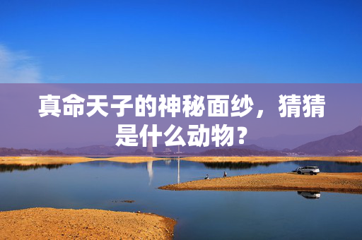 真命天子的神秘面纱，猜猜是什么动物？