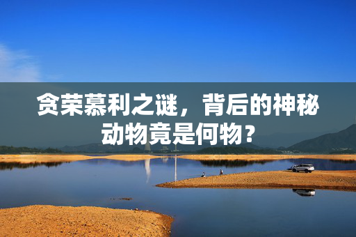 贪荣慕利之谜，背后的神秘动物竟是何物？