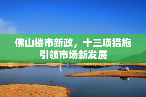 佛山楼市新政，十三项措施引领市场新发展