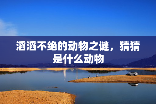滔滔不绝的动物之谜，猜猜是什么动物