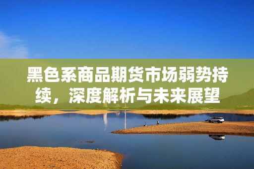 黑色系商品期货市场弱势持续，深度解析与未来展望