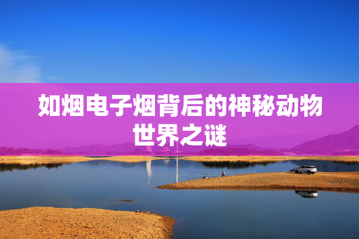 如烟电子烟背后的神秘动物世界之谜