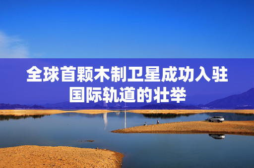 全球首颗木制卫星成功入驻国际轨道的壮举