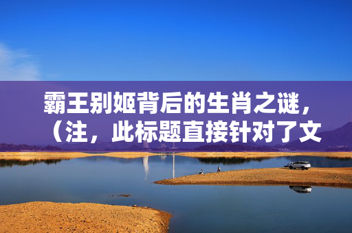 霸王别姬背后的生肖之谜，（注，此标题直接针对了文章的主题霸王别姬以及其背后的生肖之谜，同时保持了简洁明了的特点。）