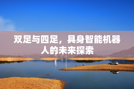 双足与四足，具身智能机器人的未来探索