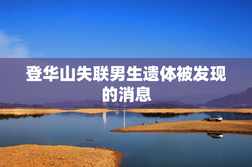 登华山失联男生遗体被发现的消息
