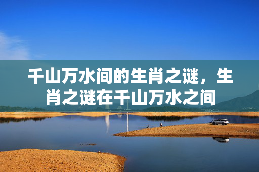 千山万水间的生肖之谜，生肖之谜在千山万水之间