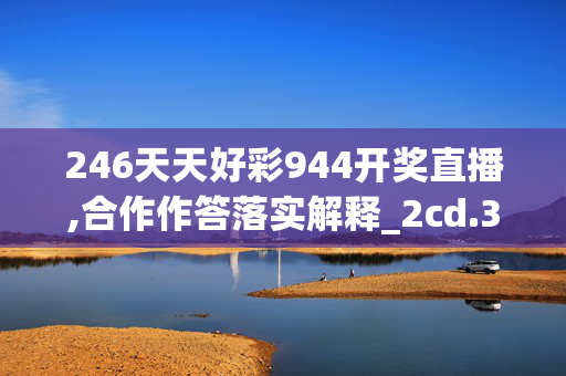 246天天好彩944开奖直播,合作作答落实解释_2cd.33.22