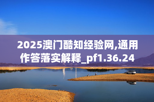 2025澳门酷知经验网,通用作答落实解释_pf1.36.24