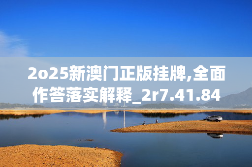 2o25新澳门正版挂牌,全面作答落实解释_2r7.41.84