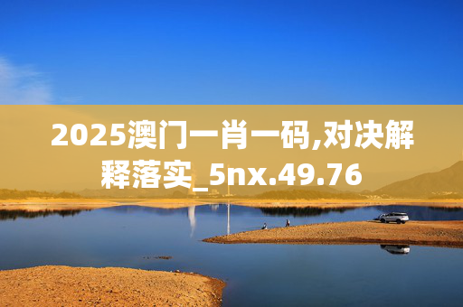 2025澳门一肖一码,对决解释落实_5nx.49.76