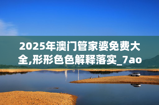 2025年澳门管家婆免费大全,形形色色解释落实_7ao.29.1720250330更新