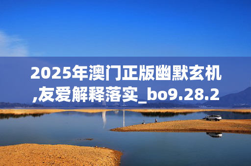 2025年澳门正版幽默玄机,友爱解释落实_bo9.28.2820250330更新