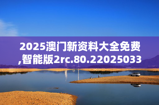 2025澳门新资料大全免费,智能版2rc.80.220250330更新