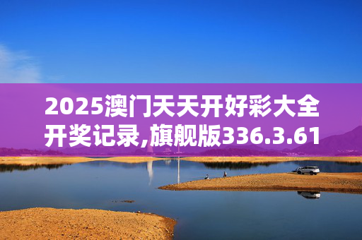 2025澳门天天开好彩大全开奖记录,旗舰版336.3.6120250330更新