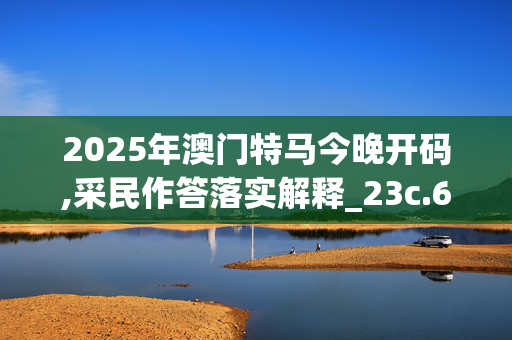 2025年澳门特马今晚开码,采民作答落实解释_23c.62.79