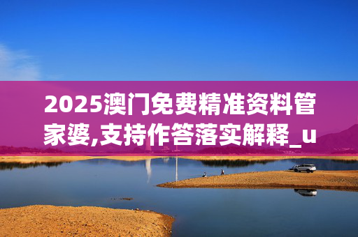 2025澳门免费精准资料管家婆,支持作答落实解释_usn.77.44