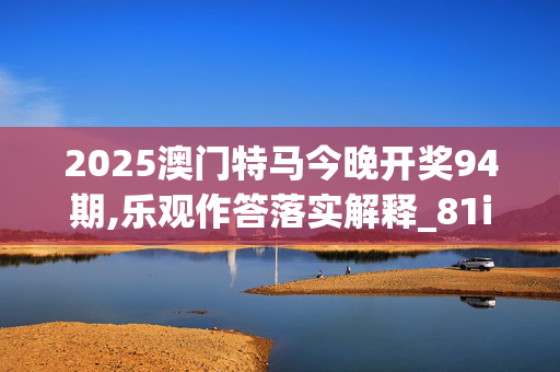 2025澳门特马今晚开奖94期,乐观作答落实解释_81i.45.8620250330更新