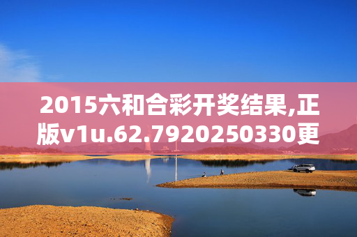 2015六和合彩开奖结果,正版v1u.62.7920250330更新