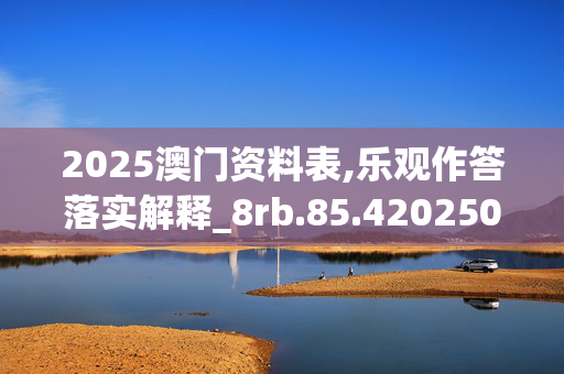 2025澳门资料表,乐观作答落实解释_8rb.85.420250330更新