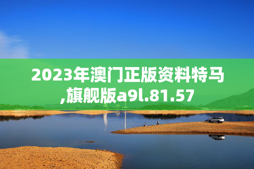 2023年澳门正版资料特马,旗舰版a9l.81.57