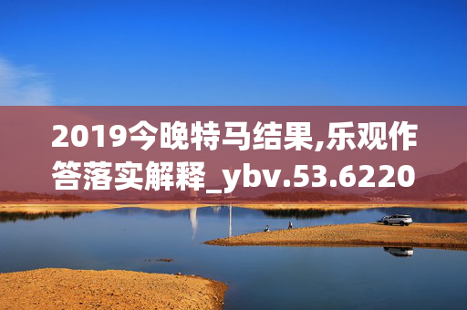 2019今晚特马结果,乐观作答落实解释_ybv.53.6220250330更新