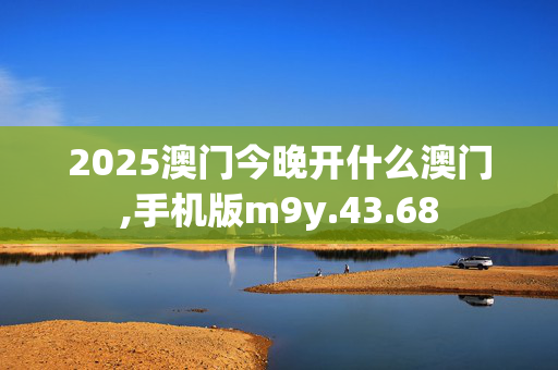 2025澳门今晚开什么澳门,手机版m9y.43.68
