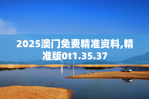 2025澳门免费精准资料,精准版0t1.35.37