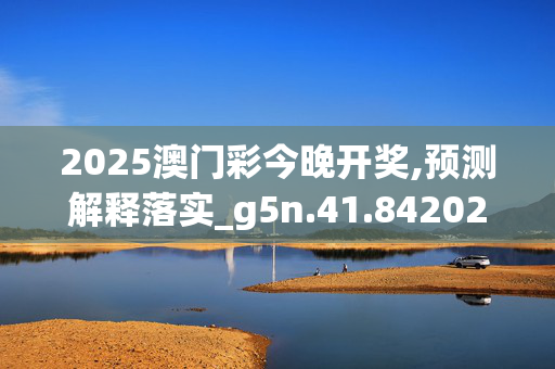 2025澳门彩今晚开奖,预测解释落实_g5n.41.8420250330更新