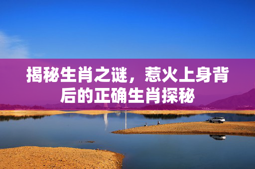 揭秘生肖之谜，惹火上身背后的正确生肖探秘