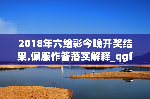 2018年六给彩今晚开奖结果,佩服作答落实解释_qgf.58.51
